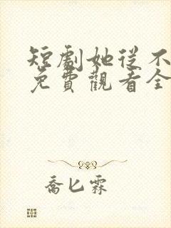 短剧她从不谋爱免费观看全集完整版