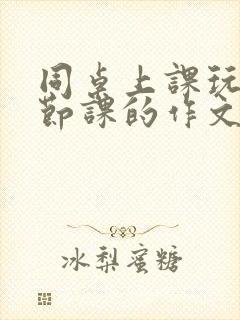 同桌上课玩我一节课的作文