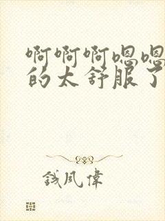 啊啊啊嗯嗯嗯插的太舒服了