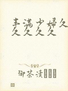 丰满少妇久久久久久久久