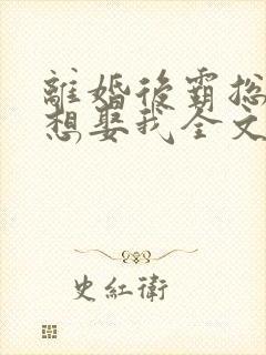 离婚后霸总天天想娶我全文免费阅读