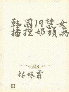 韩国19禁女主播捏奶头无遮挡网站