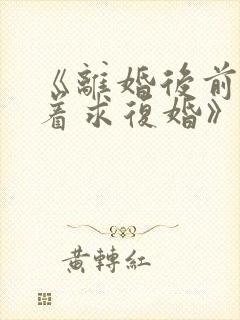 《离婚后前夫哭着求复婚》