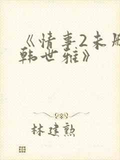 《情事2未删减韩世雅》