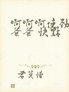 啊啊啊使劲插 爸爸 快点