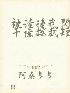 被渣后我闪婚了千亿总裁短剧