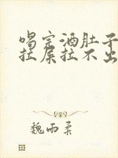 喝完酒肚子疼想拉屎拉不出来怎么回事