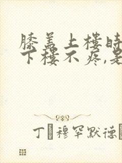 膝盖上楼时疼,下楼不疼,是怎么回事