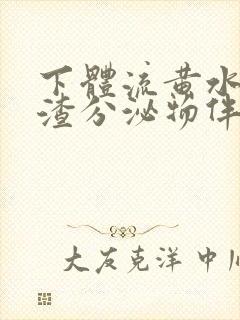 下体流黄水豆腐渣分泌物伴有腥臭味