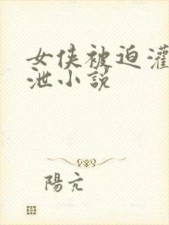 女侠被迫灌肠排泄小说