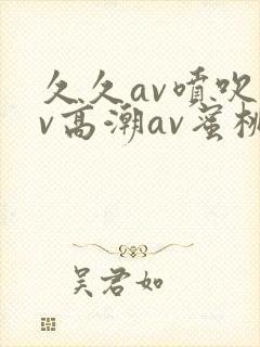 久久av喷吹av高潮av蜜桃