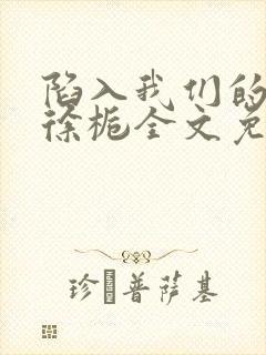 陷入我们的热恋徐栀全文免费阅读全文