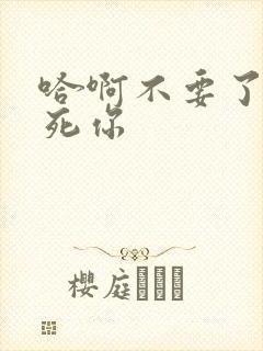 哈啊不要了呃操死你