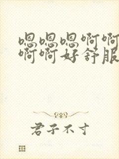 嗯嗯嗯啊啊啊啊啊啊好舒服