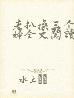 老扒操三个儿媳妇全文阅读