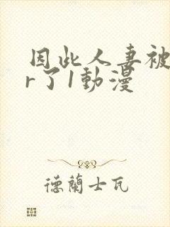 因此人妻被ntr了1动漫