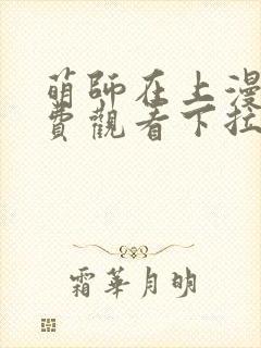 萌师在上漫画免费观看下拉式