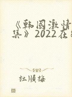 《韩国激情大合集》2022在线观看