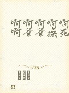 啊啊啊啊啊啊啊啊爸爸操死我我好爽啊