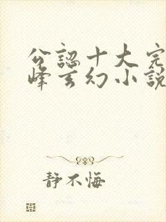 公认十大完结巅峰玄幻小说完结榜