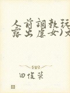 人前调教玩弄(露出虐女)文