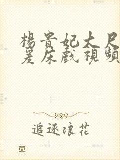 杨贵妃大尺度做爰床戏视频