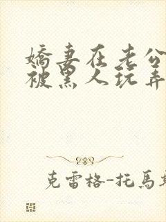 娇妻在老公面前被黑人玩弄