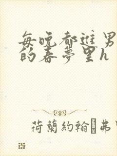 每晚都进男神们的春梦里h