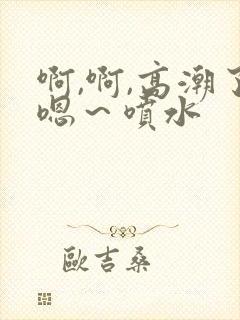 啊,啊,高潮了嗯～喷水