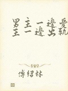 男主一边爱着女主一边出轨的小说