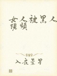 女人被黑人操的视频