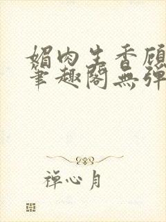 媚肉生香顾明月笔趣阁无弹窗
