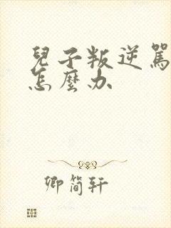 儿子叛逆骂父母怎么办