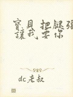 宝贝 把腿张开 让我要你