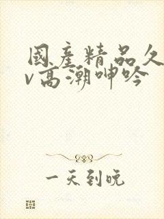 国产精品久久av高潮呻吟