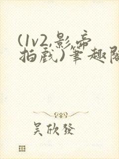 (1v2,影帝拍戏)笔趣阁