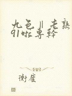九色‖老熟女‖91啦专干封面