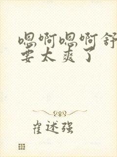 嗯啊嗯啊舒服想要太爽了