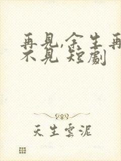 再见,余生再也不见 短剧