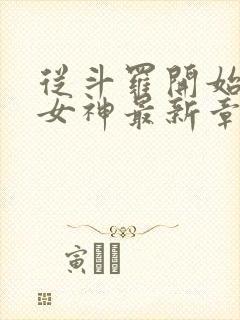 从斗罗开始俘获女神最新章节列表免费