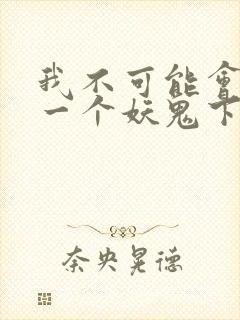 我不可能会怜惜一个妖鬼下载全本txt