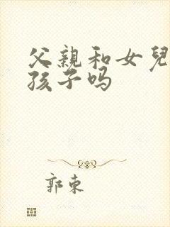 父亲和女儿能生孩子吗