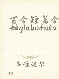 百合短篇合集扶她glabofuta
