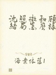 沈照微和顾昕川结局怎么样