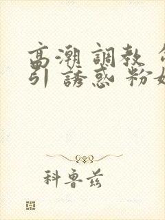 高潮 调教 勾引 诱惑 粉嫩