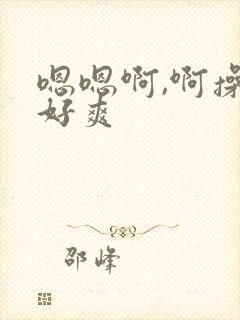 嗯嗯啊,啊操的好爽