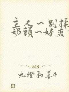 主人～别揉了～奶头~好爽视频