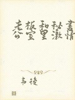 老板和秘书在办公室里激情啪啪啪