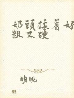 奶头揉着好爽又粗又硬