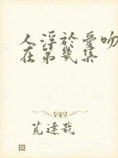 人浮于爱吻戏都在第几集